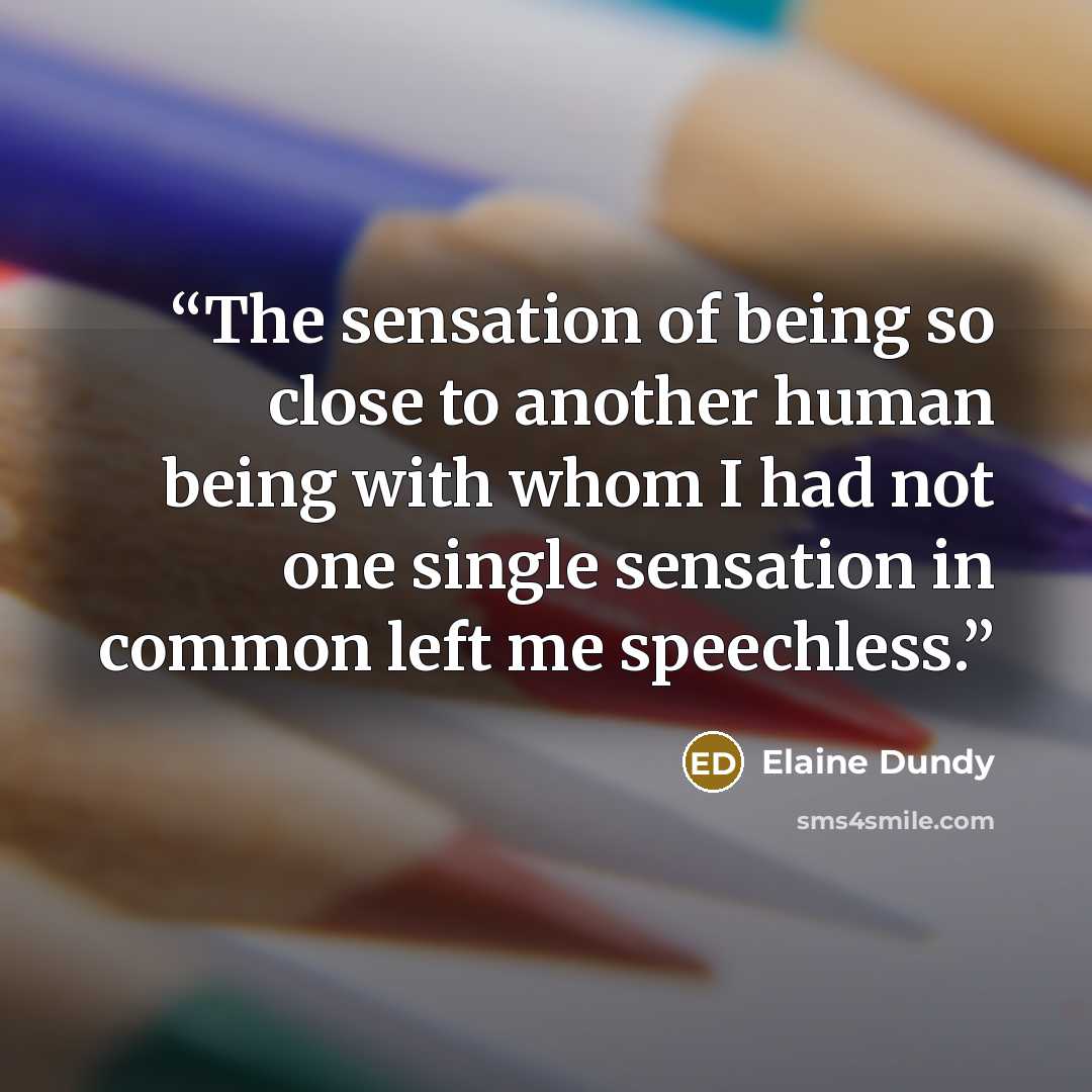 “The sensation of being so close to another human being with whom I had not one single sensation in common left me speechless.” quote by Elaine Dundy