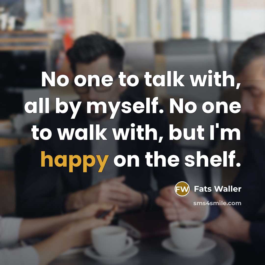 “No one to talk with, all by myself. No one…” quote by Fats Waller