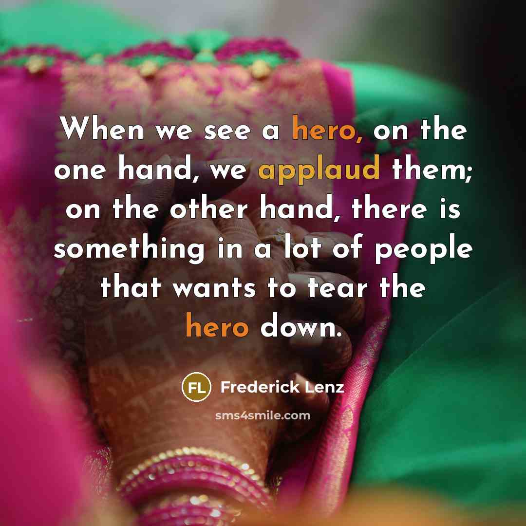 “When we see a hero, on the one hand, we applaud them; on the other hand, there is something in a lot of people that wants to tear the hero down.” quote by Frederick Lenz
