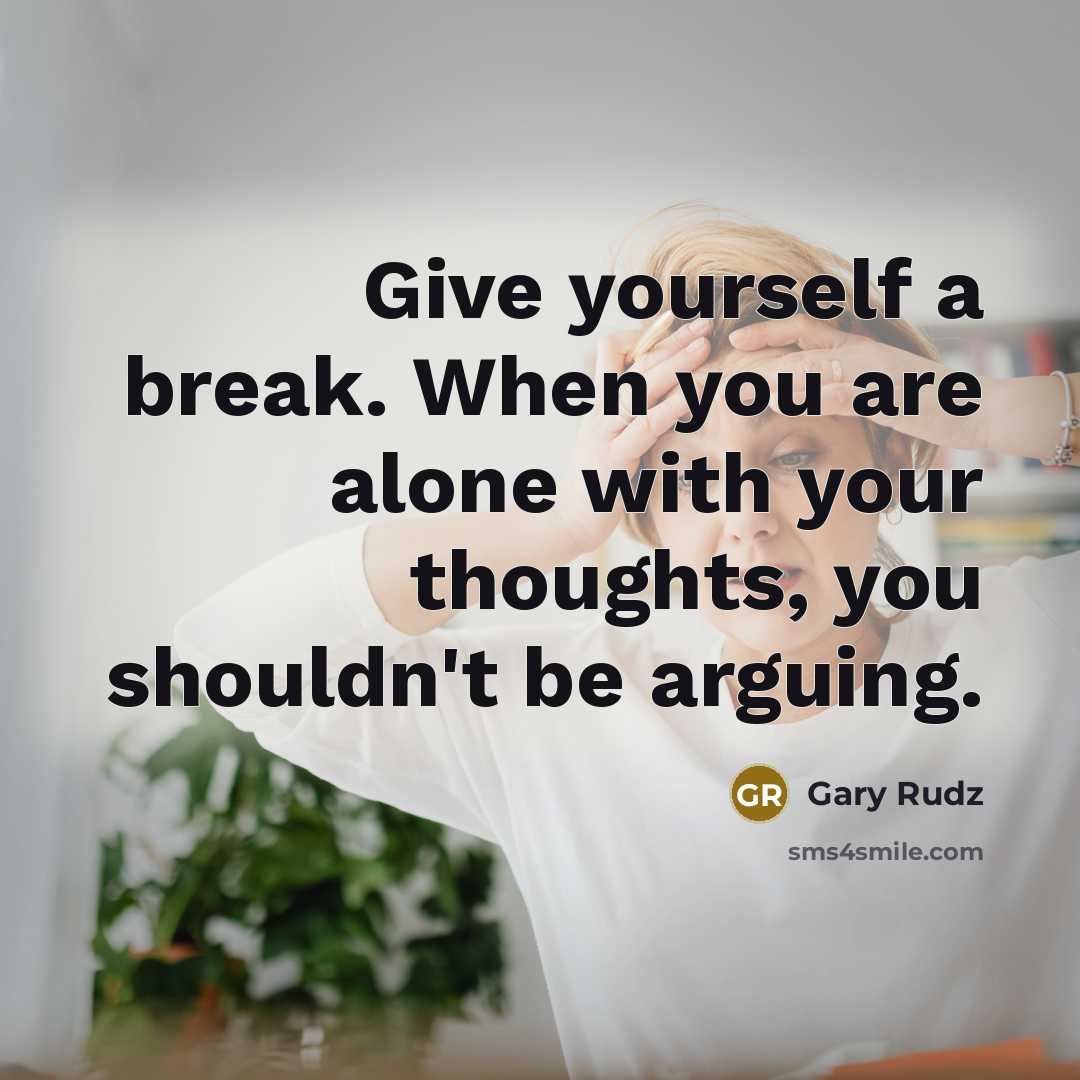 “Give yourself a break. When you are alone with your thoughts, you shouldn't be arguing.” quote by Gary Rudz