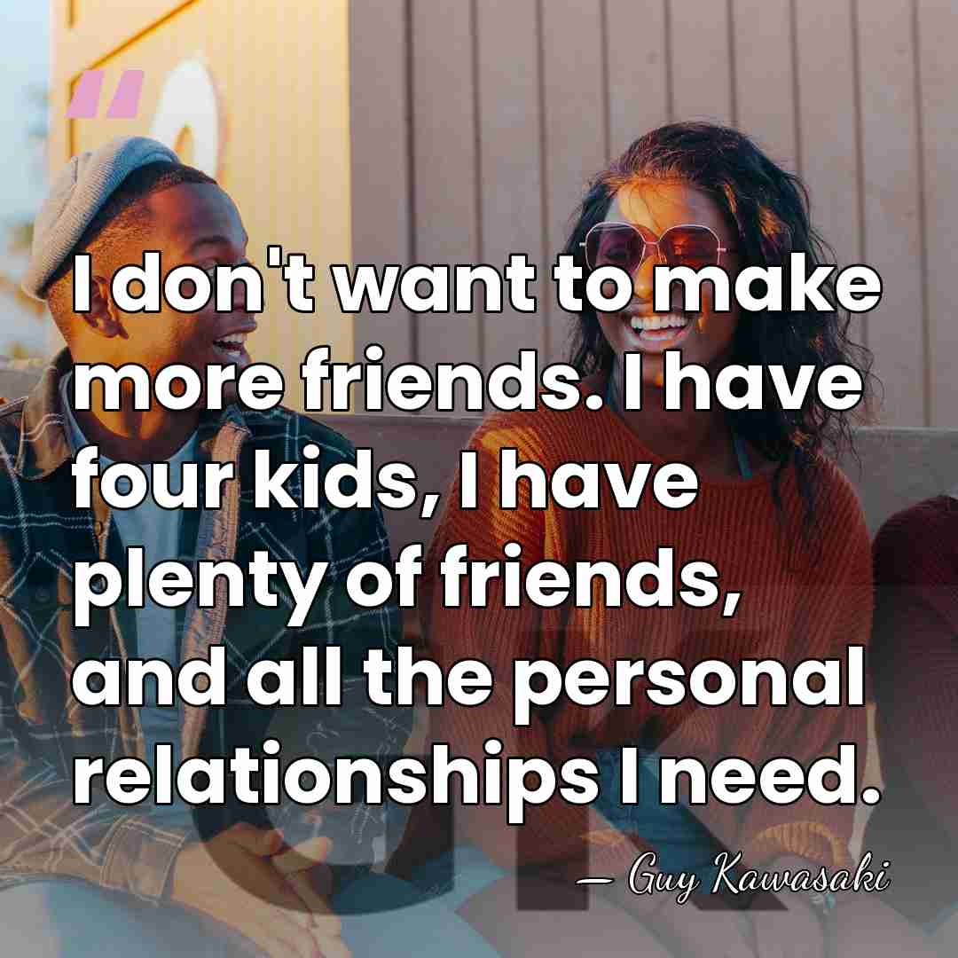 I don't want to make more friends. I have four kids, I&hellip; - Guy Kawasaki