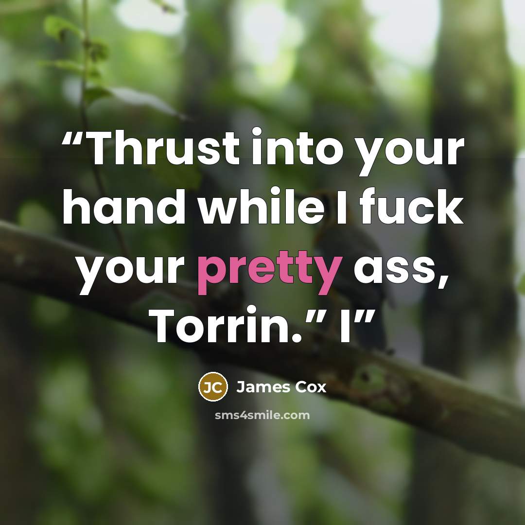 “Thrust into your hand while I fuck your pretty ass, Torrin.” I” quote by James Cox