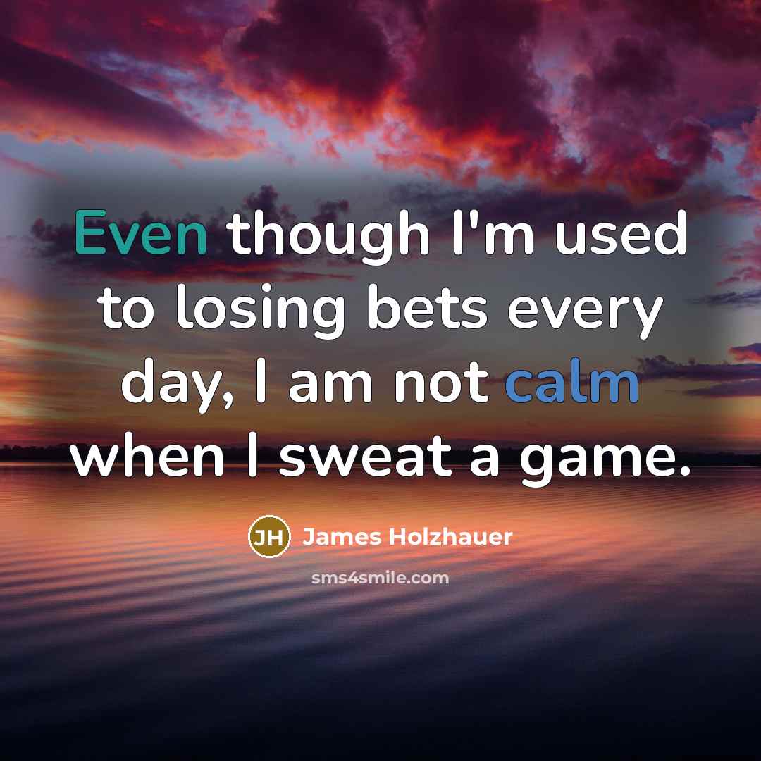 “Even though I'm used to losing bets every day, I am not calm when I sweat a game.” quote by James Holzhauer