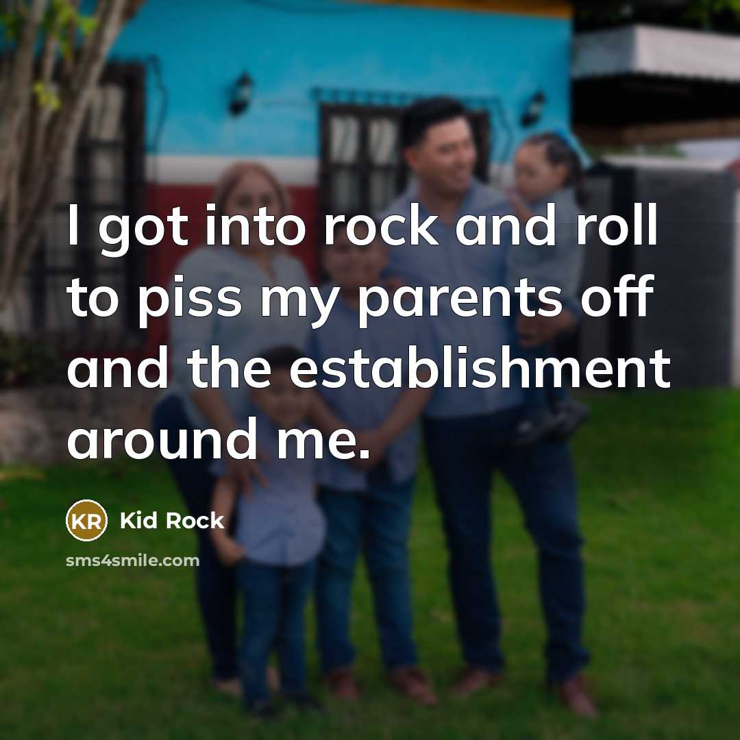 “I got into rock and roll to piss my parents…” quote by Kid Rock