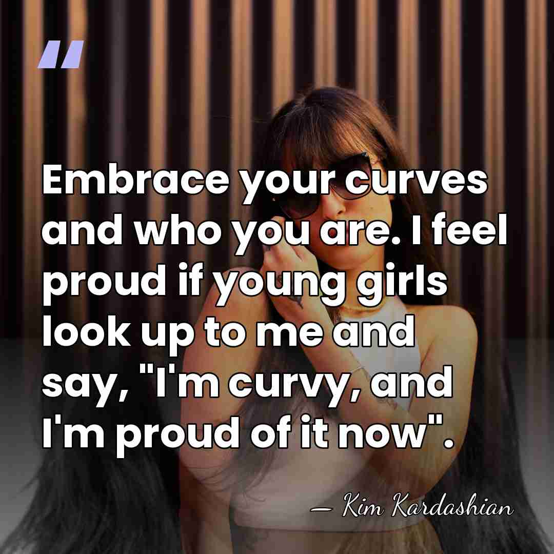Embrace your curves and who you are. I feel proud if young&hellip; - Kim Kardashian