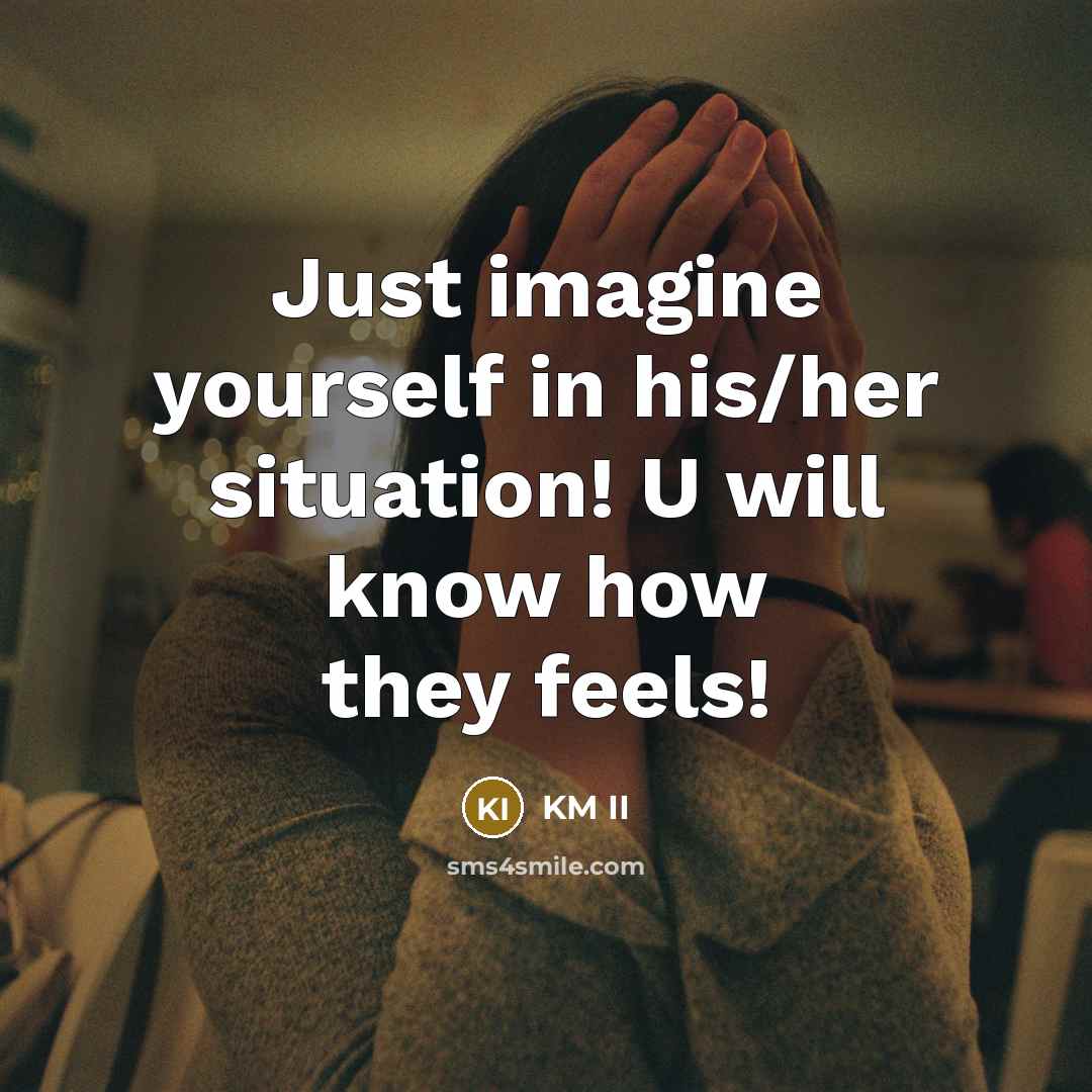 “Just imagine yourself in his/her situation! U will know how…” quote by KM II