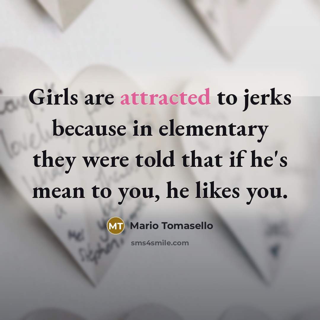 “Girls are attracted to jerks because in elementary they were told that if he's mean to you, he likes you.” quote by Mario Tomasello