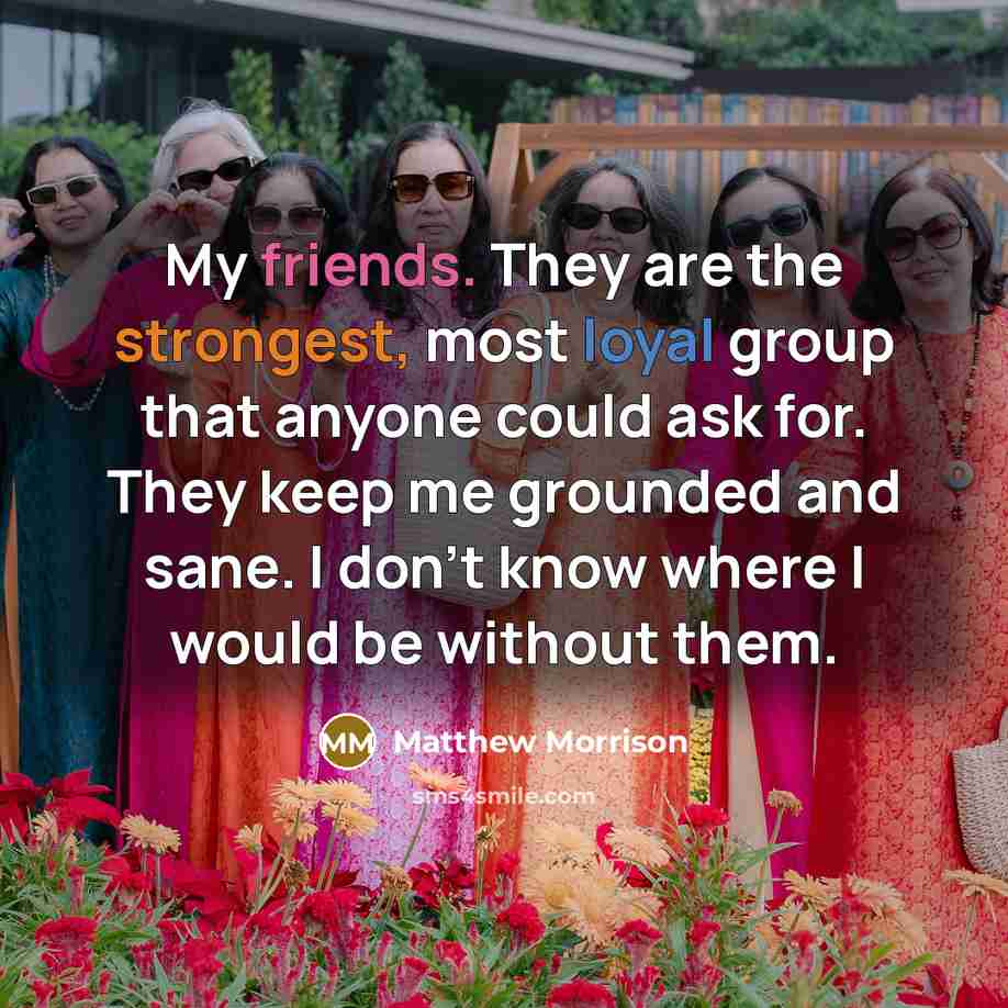 “My friends. They are the strongest, most loyal group that anyone could ask for. They keep me grounded and sane. I don't know where I would be without them.” quote by Matthew Morrison