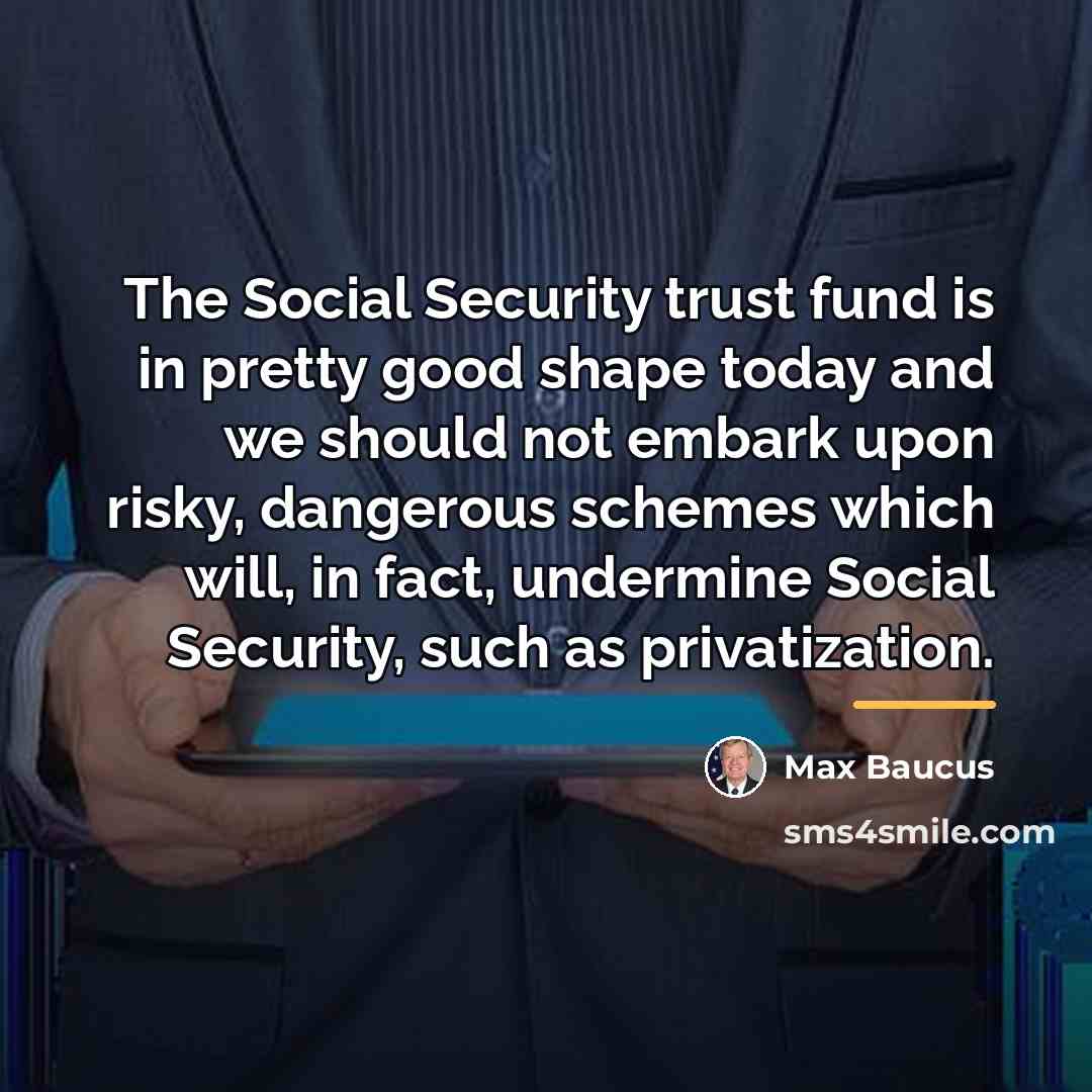“The Social Security trust fund is in pretty good shape…” quote by Max Baucus