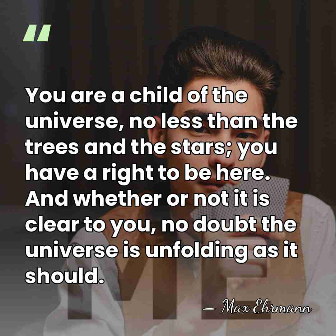 You are a child of the universe, no less than the trees&hellip; - Max Ehrmann