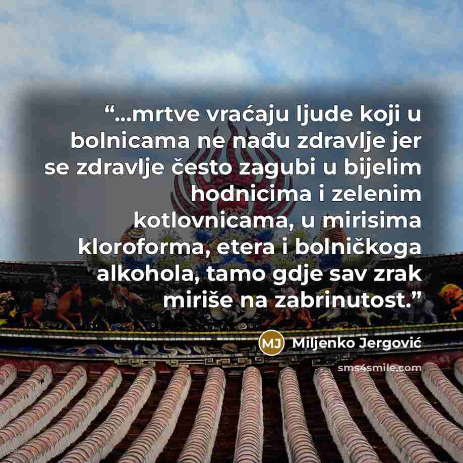 “...mrtve vraćaju ljude koji u bolnicama ne nađu zdravlje jer se zdravlje često zagubi u bijelim hodnicima i zelenim kotlovnicama, u mirisima kloroforma, etera i bolničkoga alkohola, tamo gdje sav zrak miriše na zabrinutost.” quote by Miljenko Jergović
