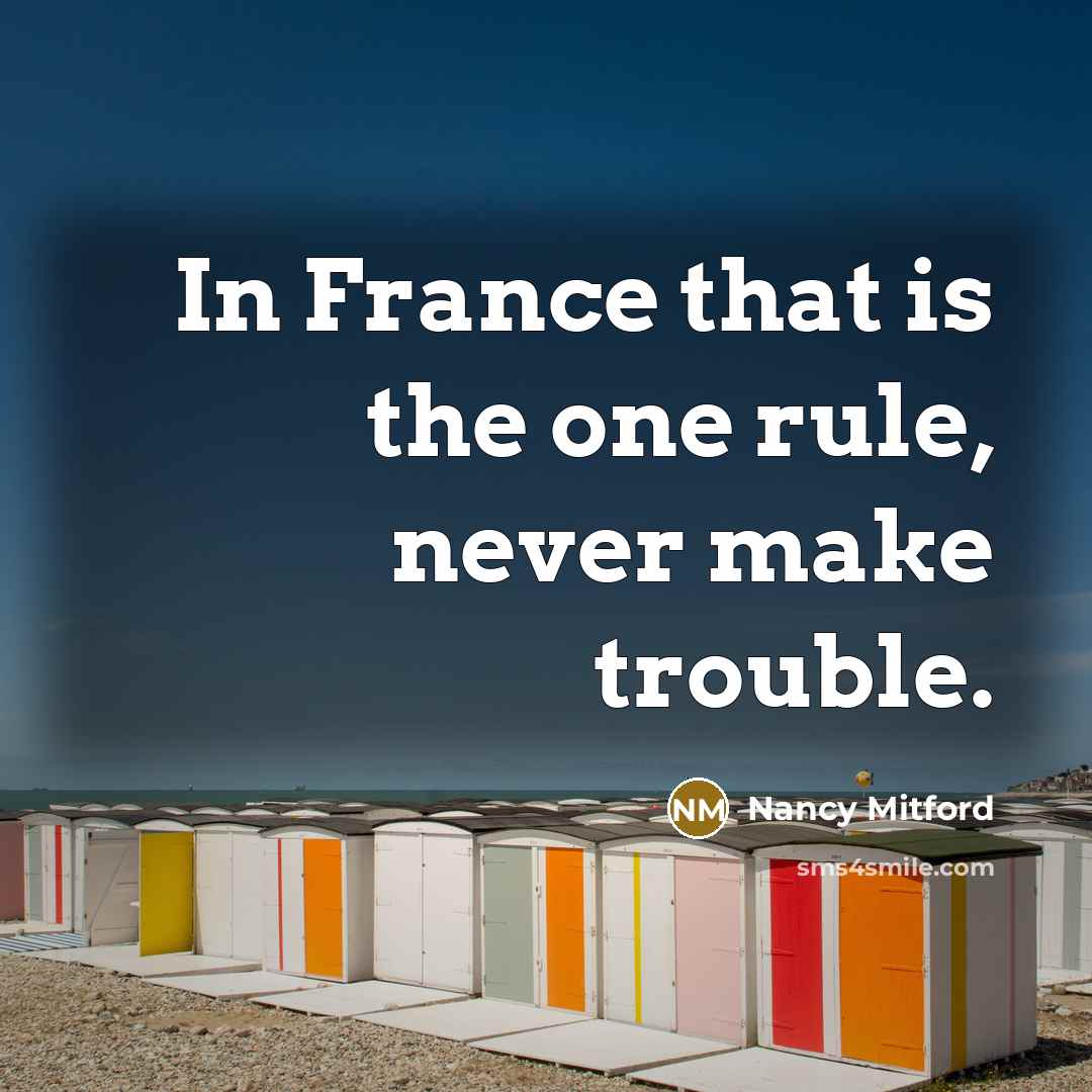 “In France that is the one rule, never make trouble.” quote by Nancy Mitford