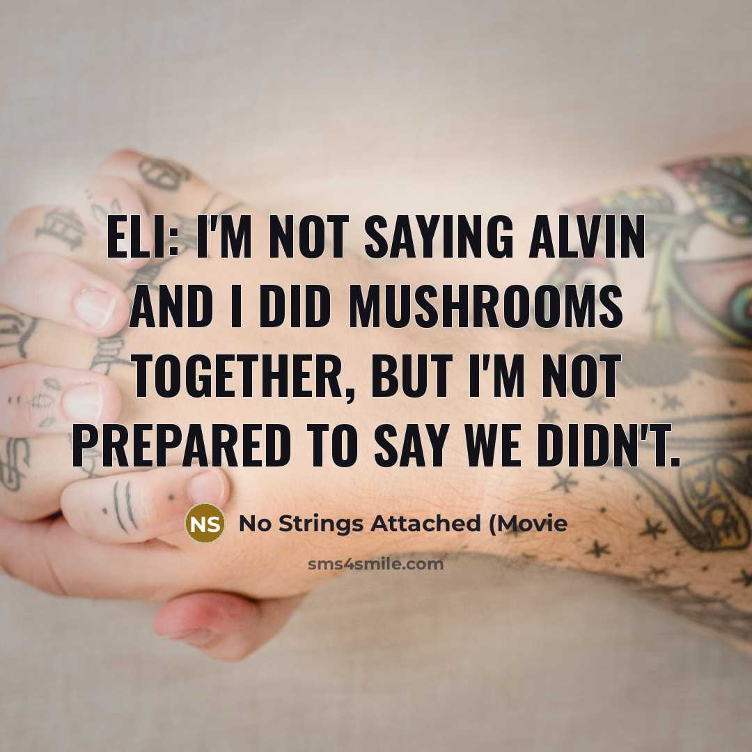 “Eli: I'm not saying Alvin and I did mushrooms together, but I'm not prepared to say we didn't.” quote by No Strings Attached (Movie