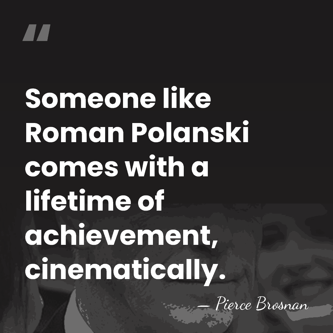 Someone like Roman Polanski comes with a lifetime of achievement, cinematically. - Pierce Brosnan