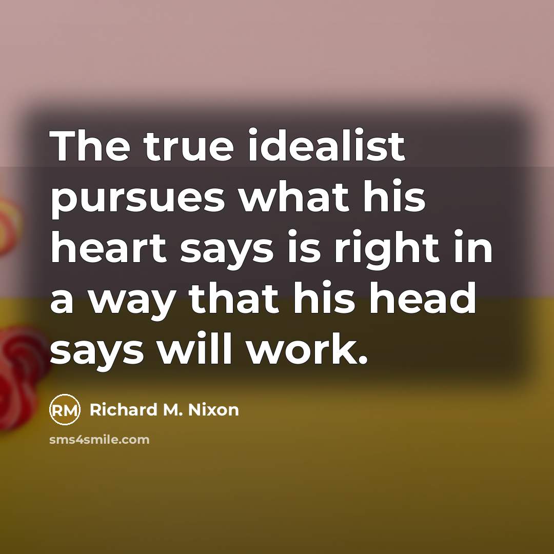 “The true idealist pursues what his heart says is right…” quote by Richard M. Nixon