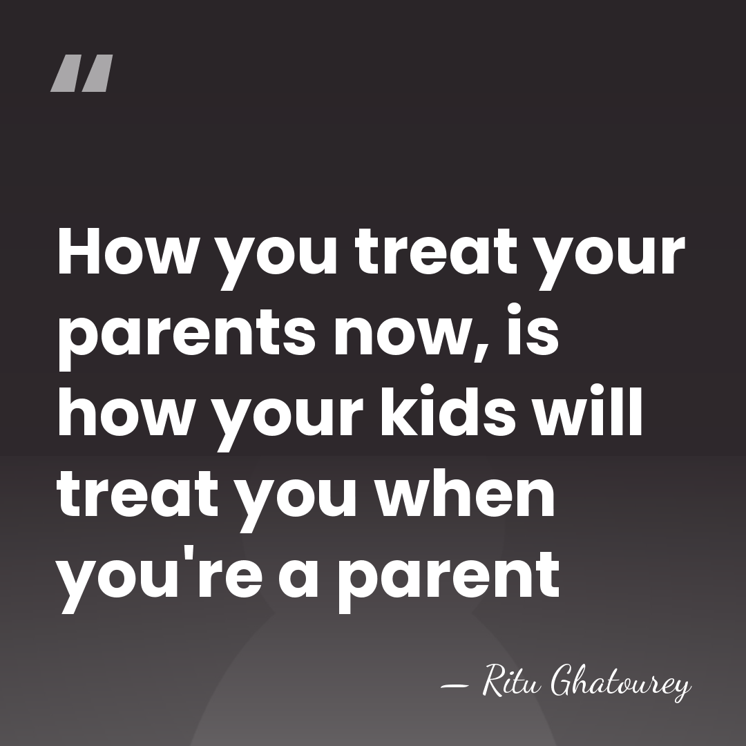 How you treat your parents now, is how your kids will treat&hellip; - Ritu Ghatourey