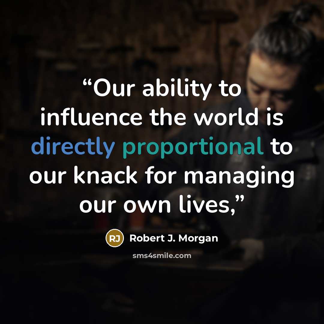 “Our ability to influence the world is directly proportional to our knack for managing our own lives,” quote by Robert J. Morgan