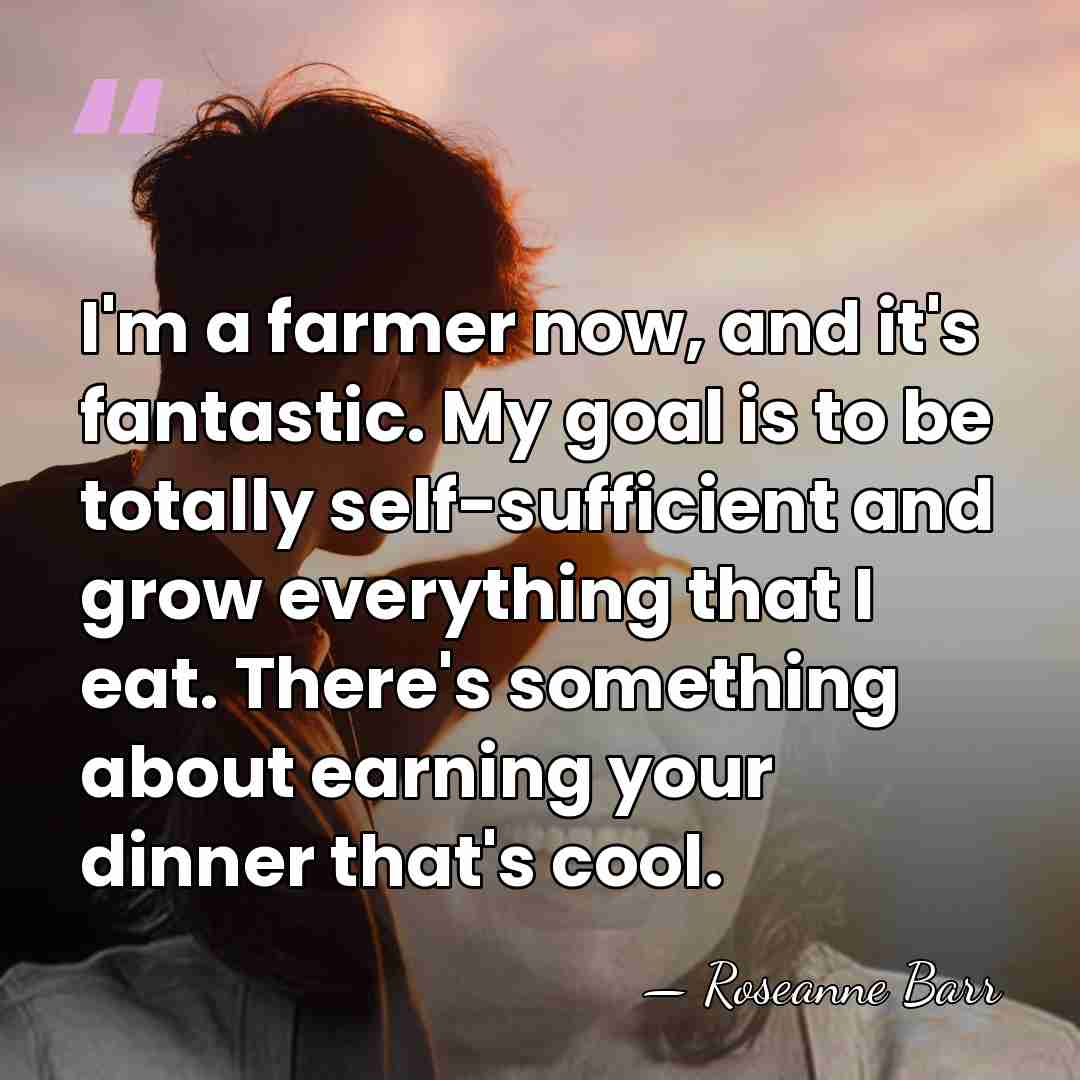 I'm a farmer now, and it's fantastic. My goal is to be&hellip; - Roseanne Barr