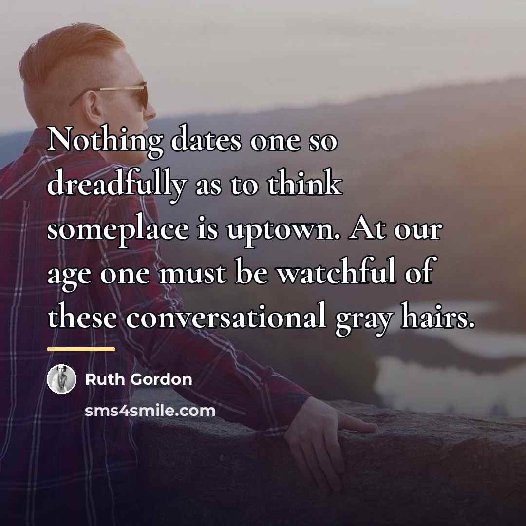 “Nothing dates one so dreadfully as to think someplace is…” quote by Ruth Gordon