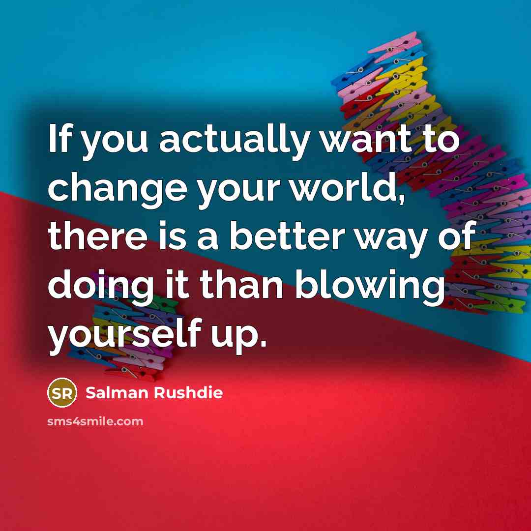 “If you actually want to change your world, there is…” quote by Salman Rushdie