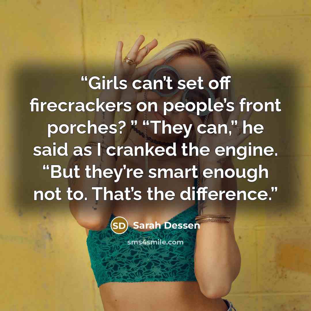 “Girls can’t set off firecrackers on people’s front porches? ” “They can,” he said as I cranked the engine. “But they’re smart enough not to. That’s the difference.” quote by Sarah Dessen