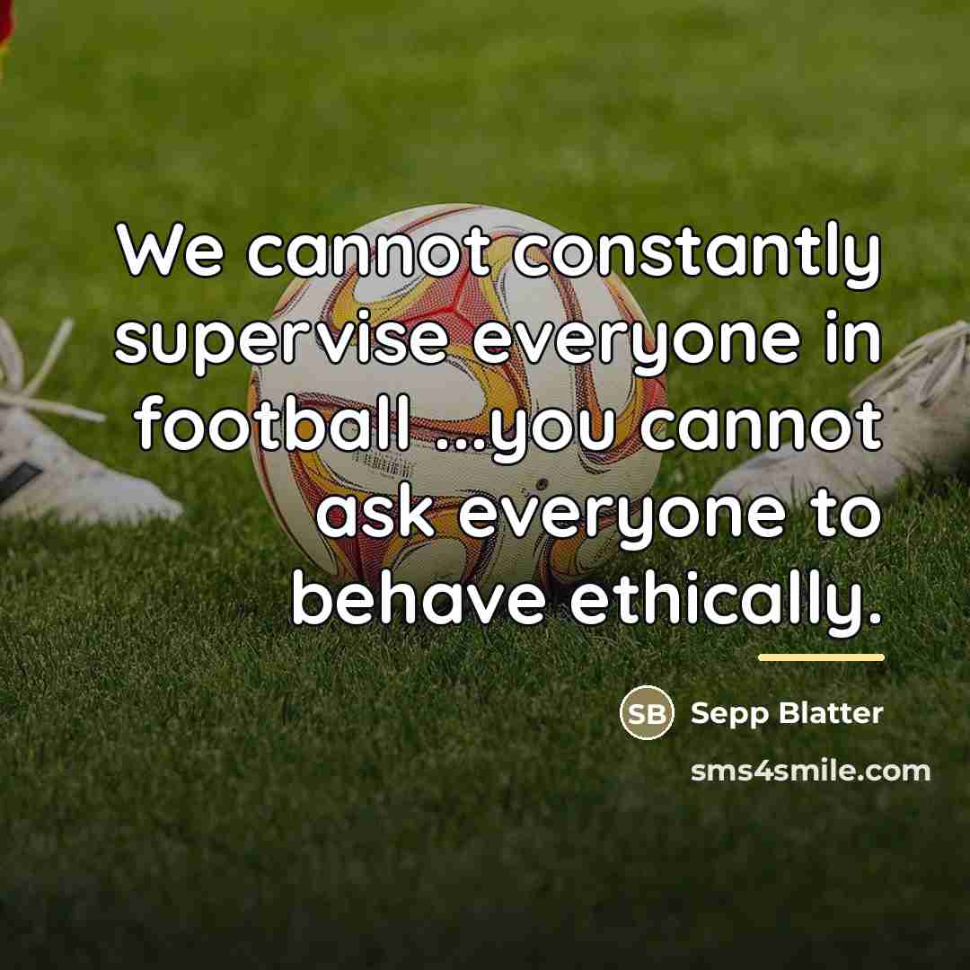 “We cannot constantly supervise everyone in football ...you cannot ask…” quote by Sepp Blatter