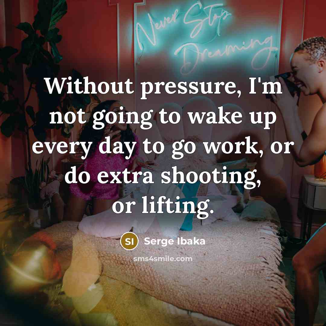 “Without pressure, I'm not going to wake up every day…” quote by Serge Ibaka