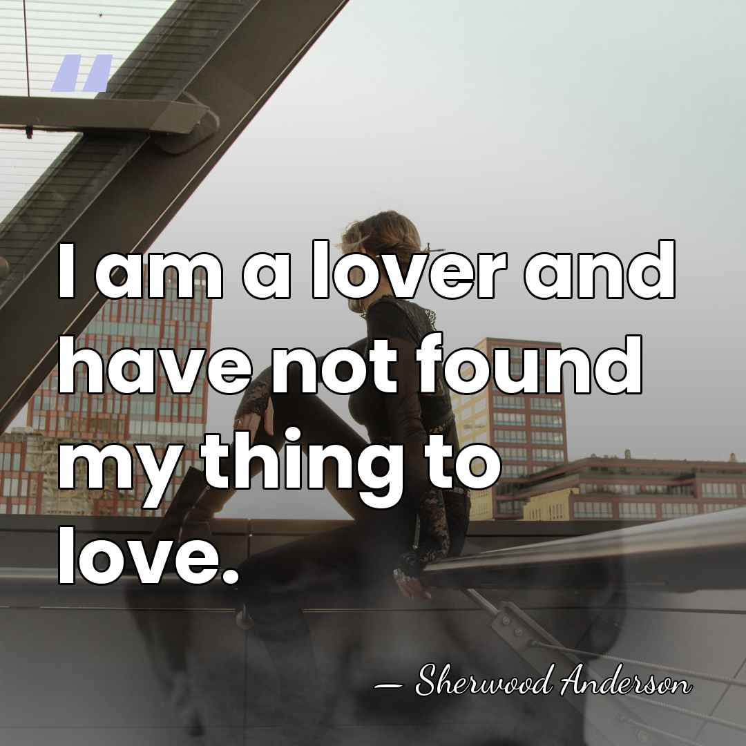 I am a lover and have not found my thing to love. - Sherwood Anderson