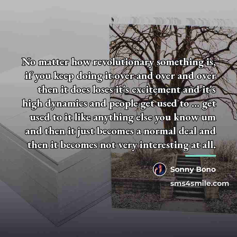“No matter how revolutionary something is, if you keep doing…” quote by Sonny Bono