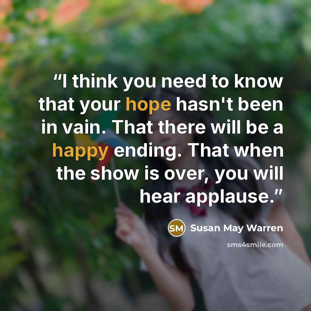 “I think you need to know that your hope hasn't been in vain. That there will be a happy ending. That when the show is over, you will hear applause.” quote by Susan May Warren
