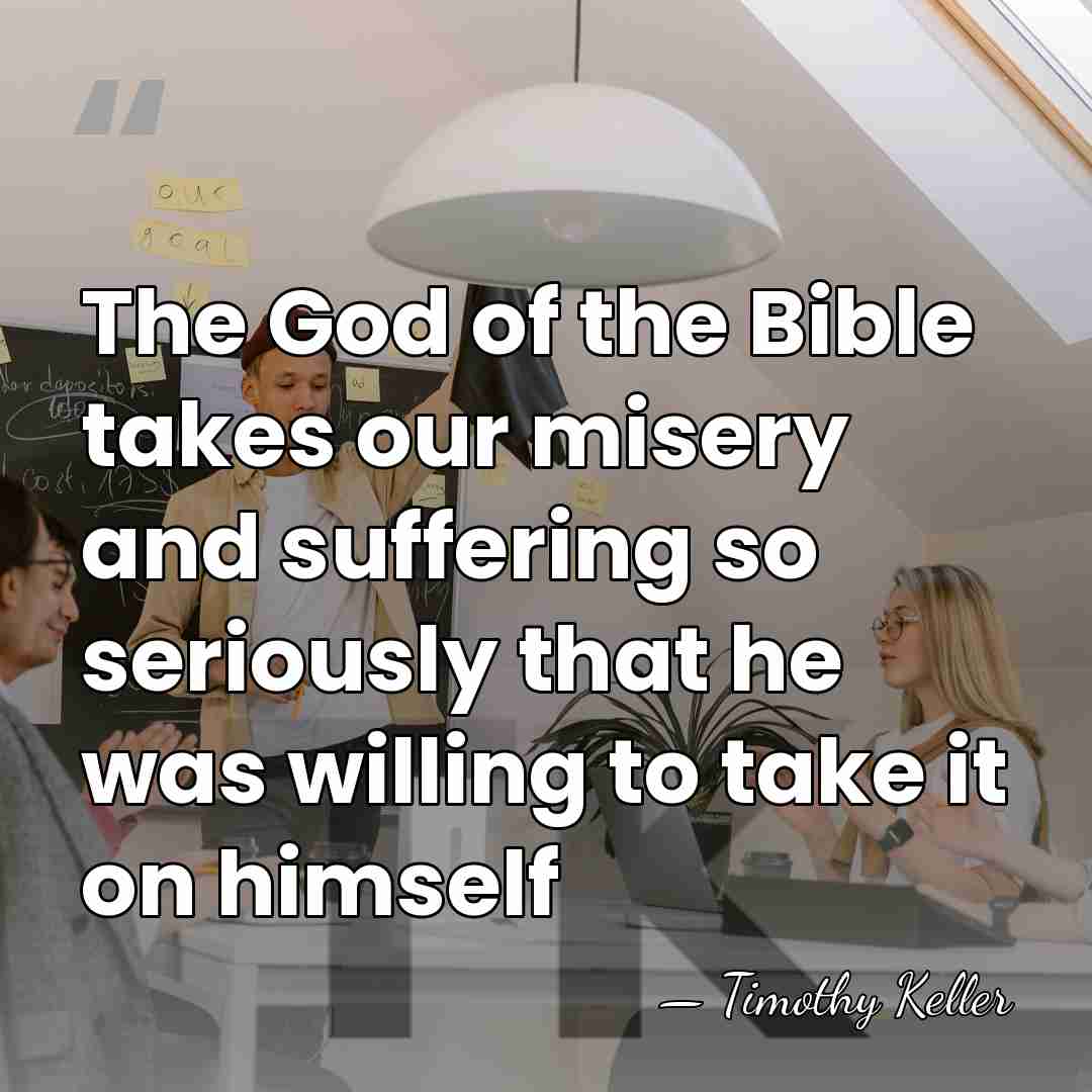 The God of the Bible takes our misery and suffering so seriously&hellip; - Timothy Keller