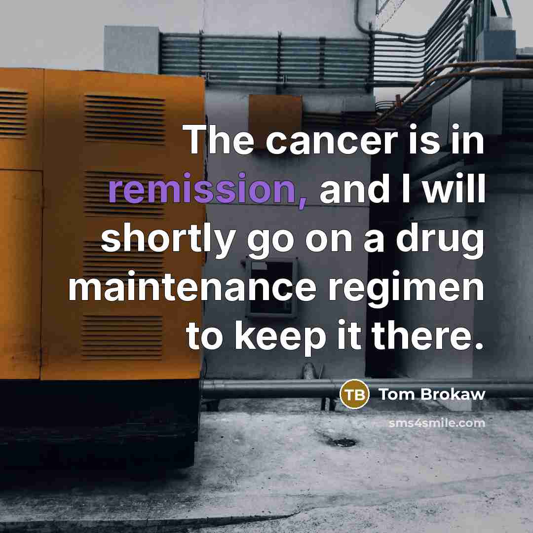 “The cancer is in remission, and I will shortly go…” quote by Tom Brokaw