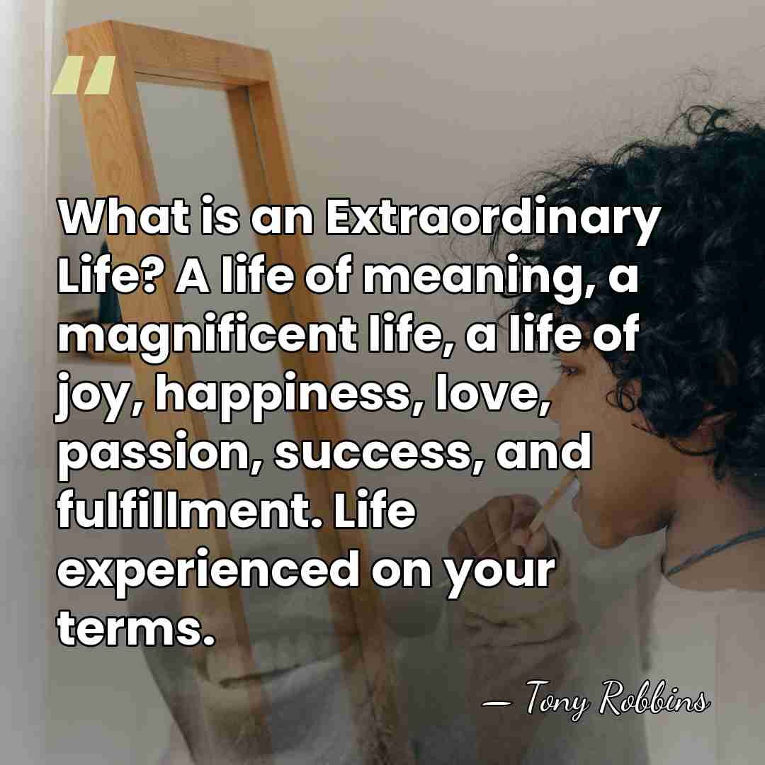 What is an Extraordinary Life? A life of meaning, a magnificent life,&hellip; - Tony Robbins