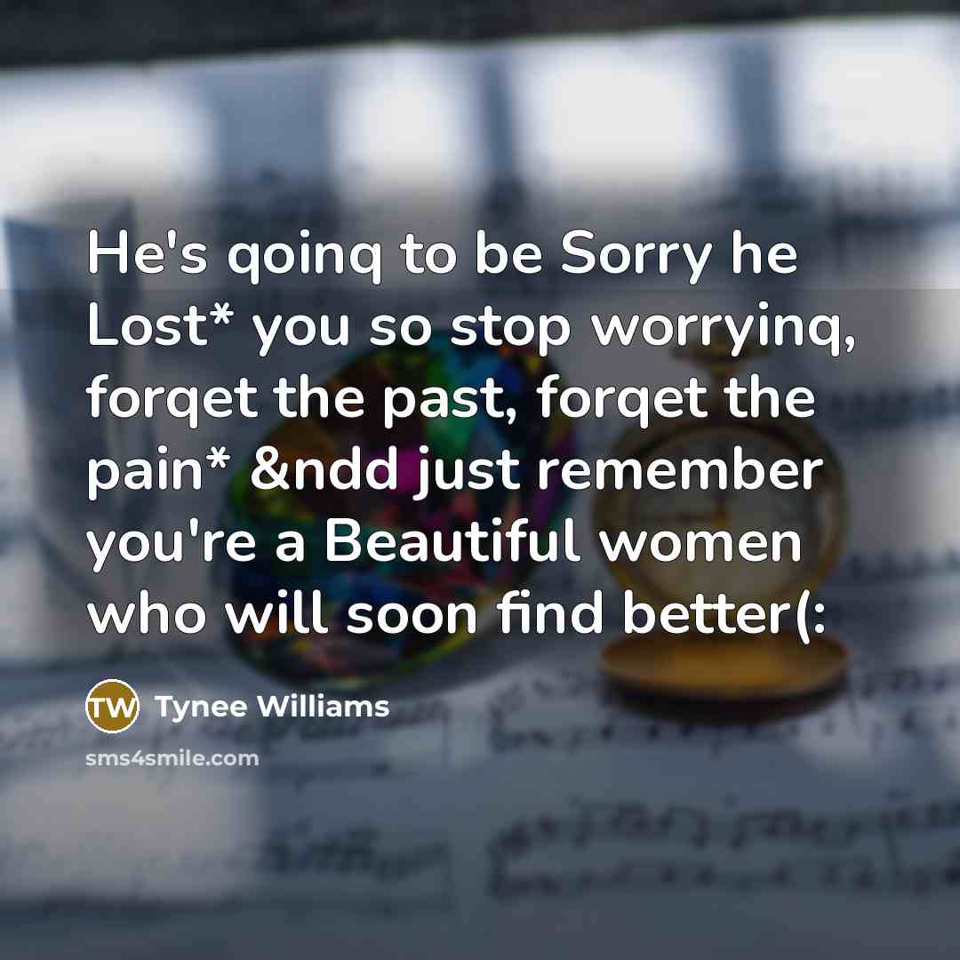 “He's qoinq to be Sorry he Lost* you so stop worryinq, forqet the past, forqet the pain* &ndd just remember you're a Beautiful women who will soon find better(:” quote by Tynee Williams