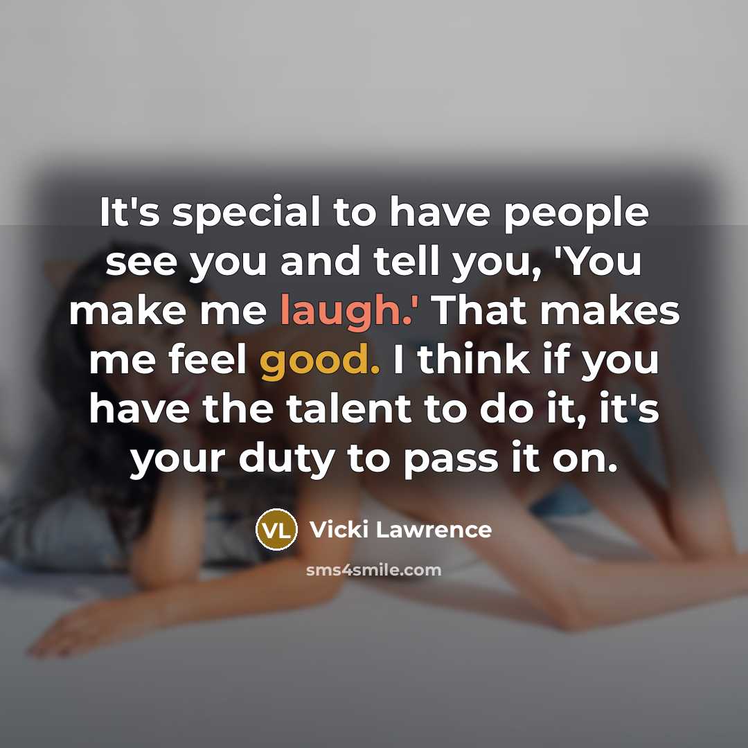 “It's special to have people see you and tell you, 'You make me laugh.' That makes me feel good. I think if you have the talent to do it, it's your duty to pass it on.” quote by Vicki Lawrence