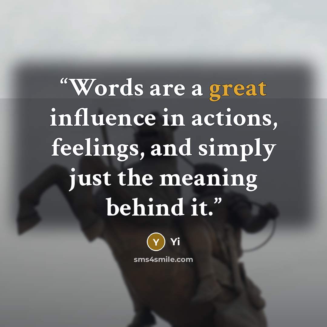 “Words are a great influence in actions, feelings, and simply just the meaning behind it.” quote by Yi