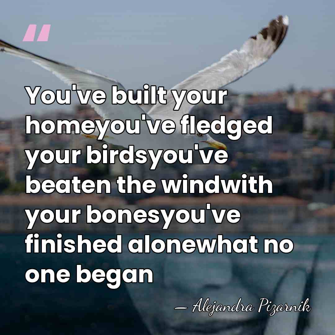 You've built your homeyou've fledged your birdsyou've beaten the windwith your bonesyou've&hellip; - Alejandra Pizarnik
