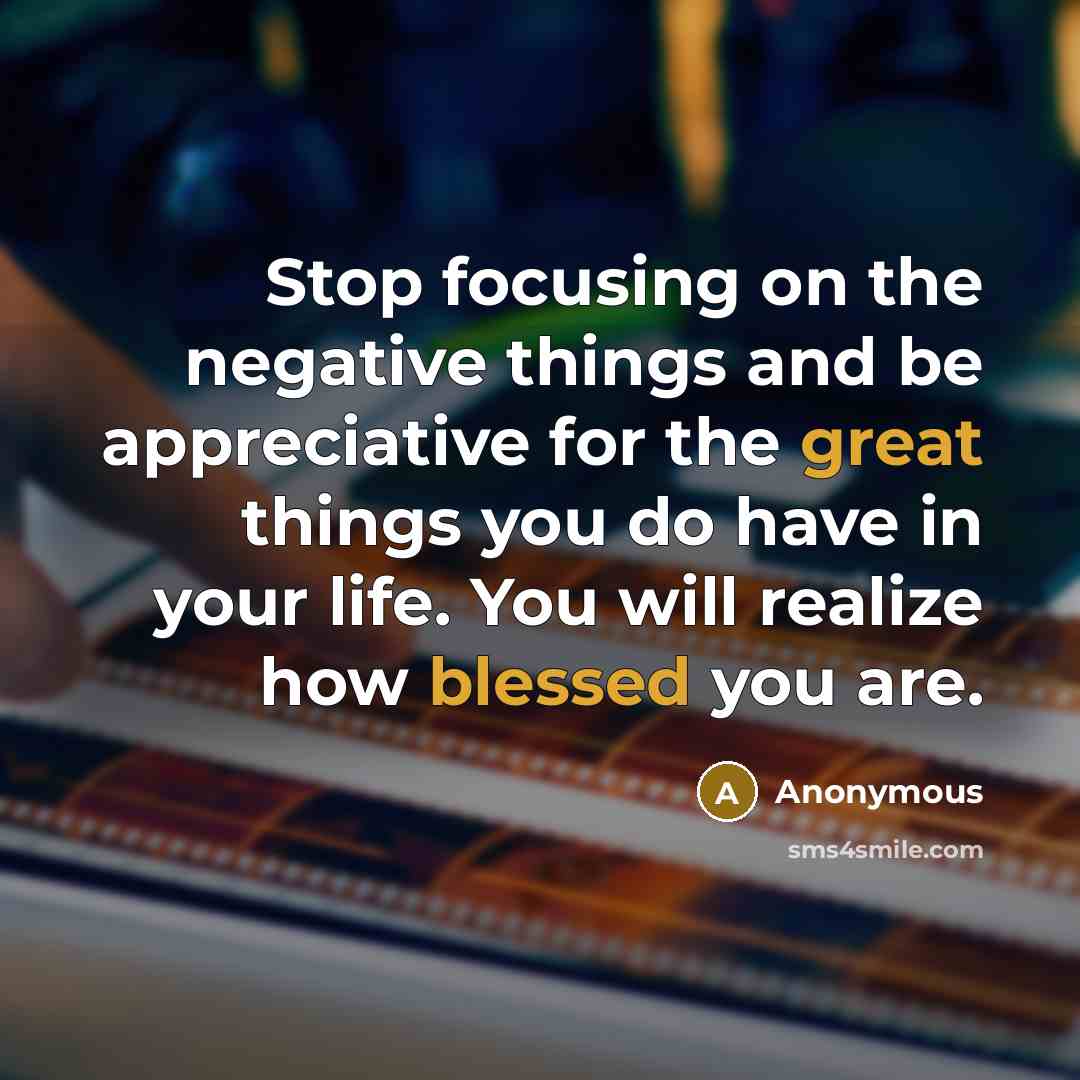 “Stop focusing on the negative things and be appreciative for the great things you do have in your life. You will realize how blessed you are.” quote by Anonymous