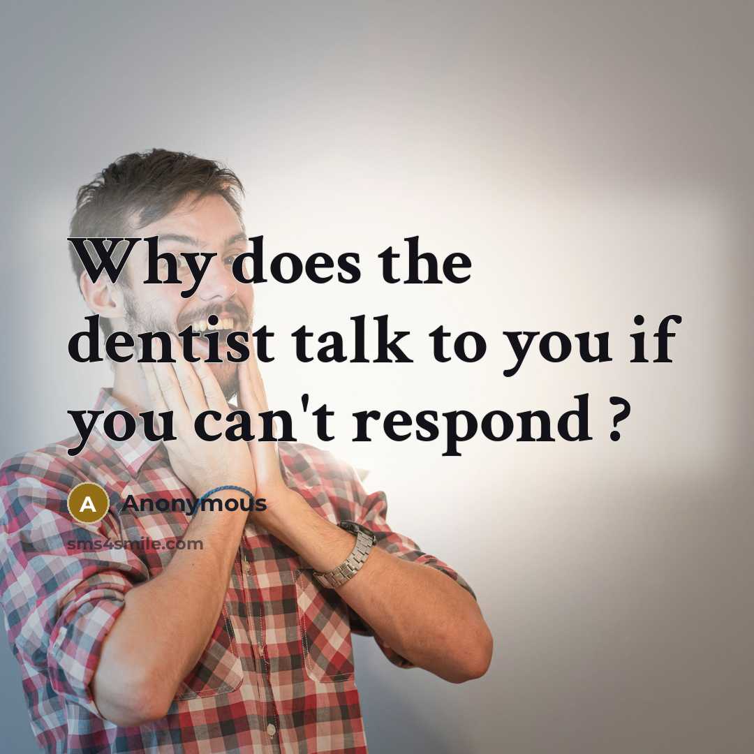 “Why does the dentist talk to you if you can't respond ?” quote by Anonymous
