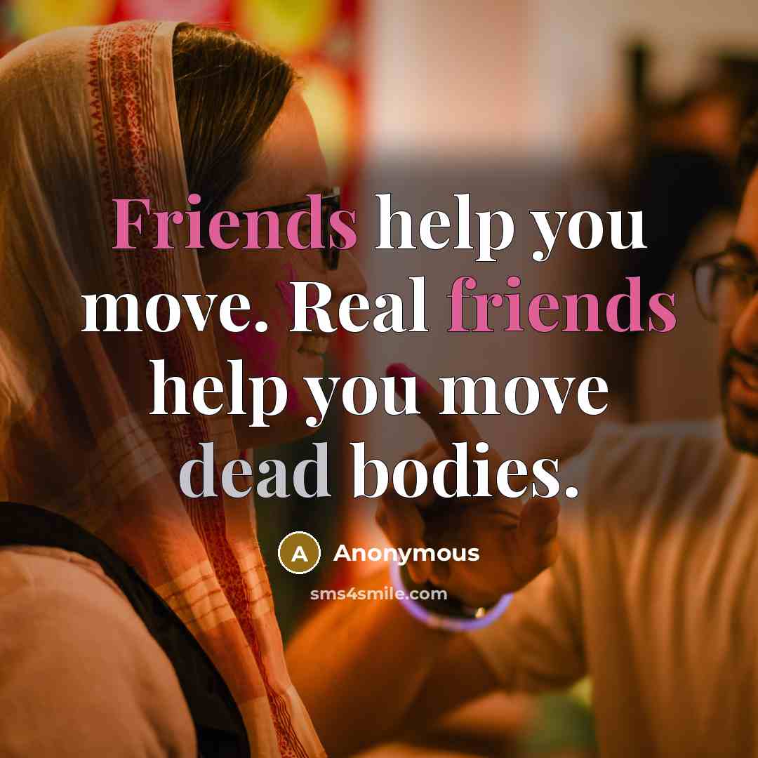 “Friends help you move. Real friends help you move dead bodies.” quote by Anonymous