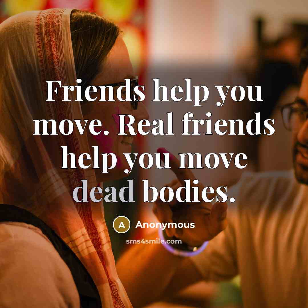 “Friends help you move. Real friends help you move dead…” quote by Anonymous