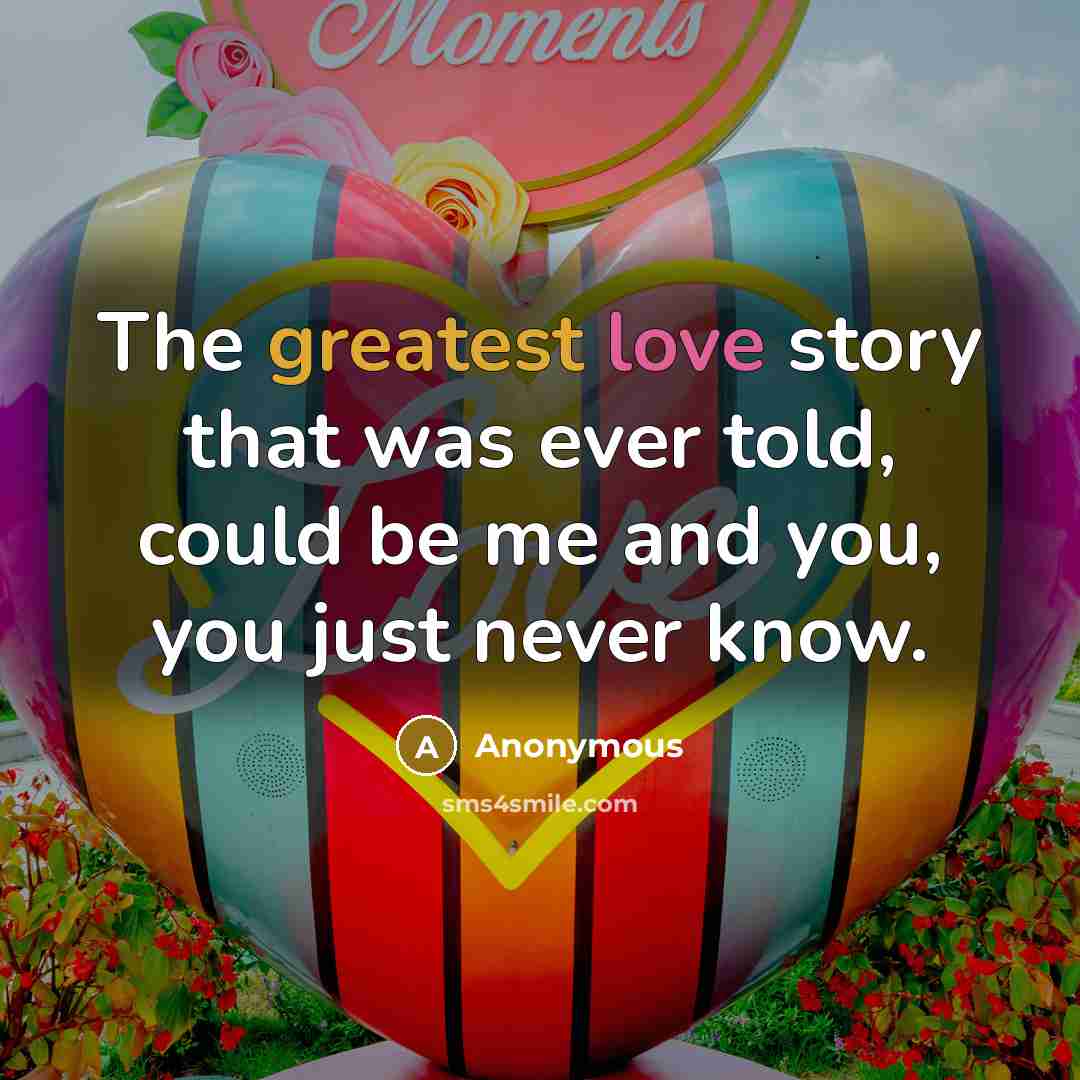 “The greatest love story that was ever told, could be me and you, you just never know.” quote by Anonymous