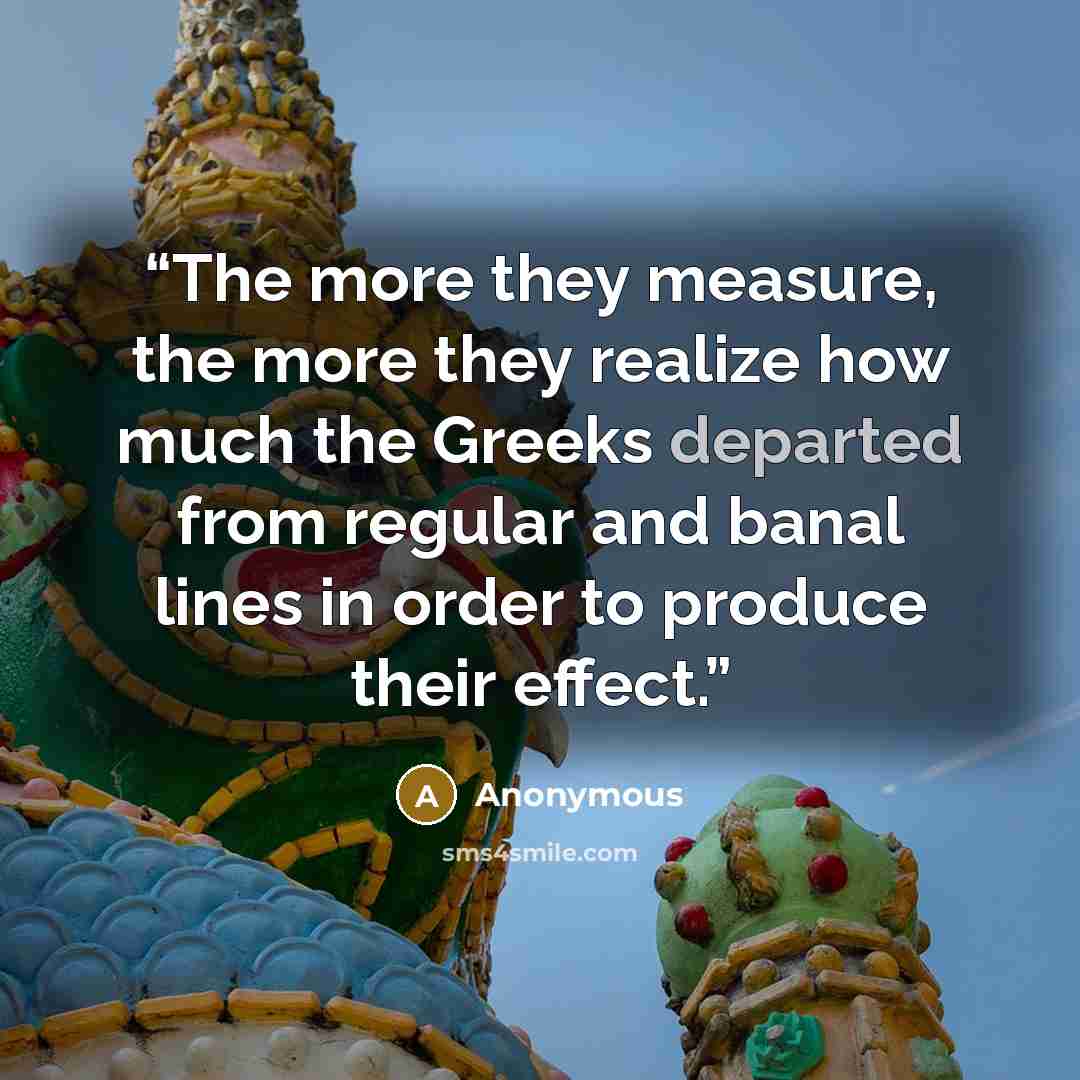 “The more they measure, the more they realize how much the Greeks departed from regular and banal lines in order to produce their effect.” quote by Anonymous