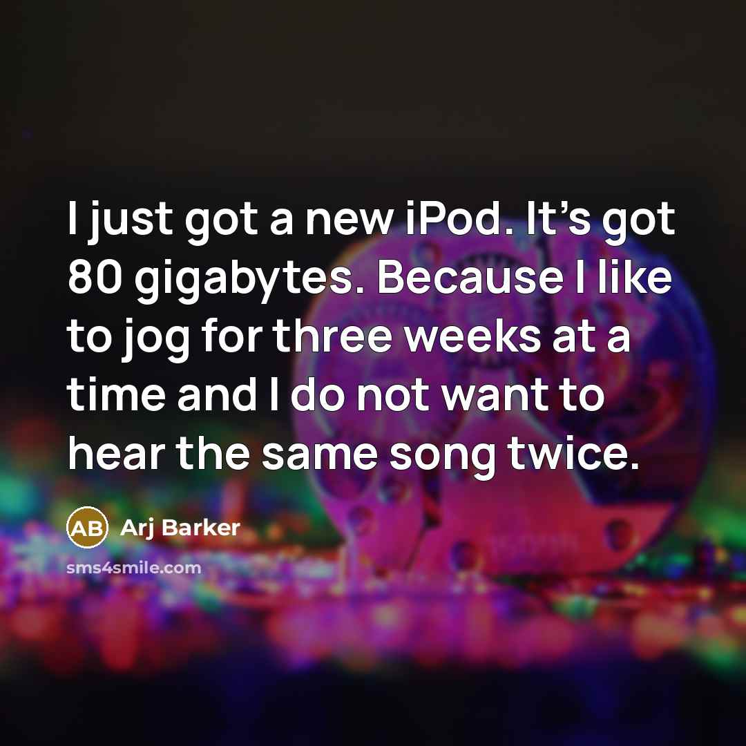 “I just got a new iPod. It's got 80 gigabytes. Because I like to jog for three weeks at a time and I do not want to hear the same song twice.” quote by Arj Barker