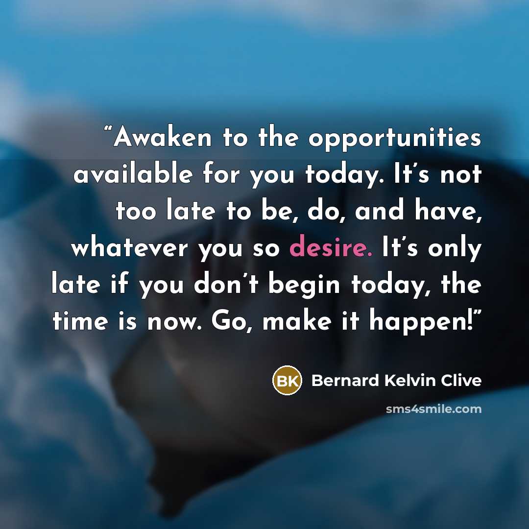 “Awaken to the opportunities available for you today. It’s not too late to be, do, and have, whatever you so desire. It’s only late if you don’t begin today, the time is now. Go, make it happen!” quote by Bernard Kelvin Clive