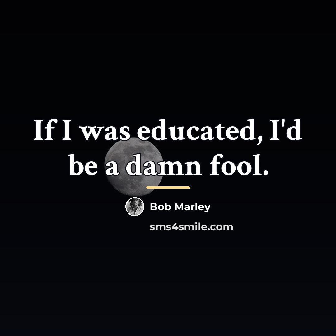 “If I was educated, I'd be a damn fool.…” quote by Bob Marley