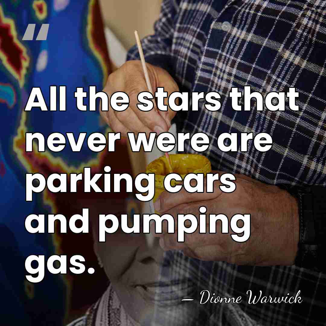 All the stars that never were are parking cars and pumping gas. - Dionne Warwick
