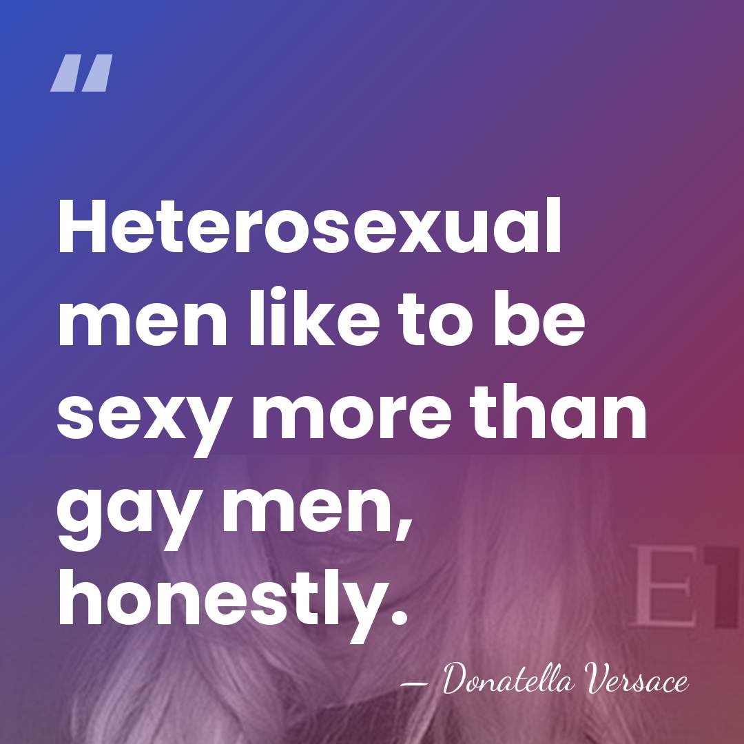 Heterosexual men like to be sexy more than gay men, honestly. - Donatella Versace