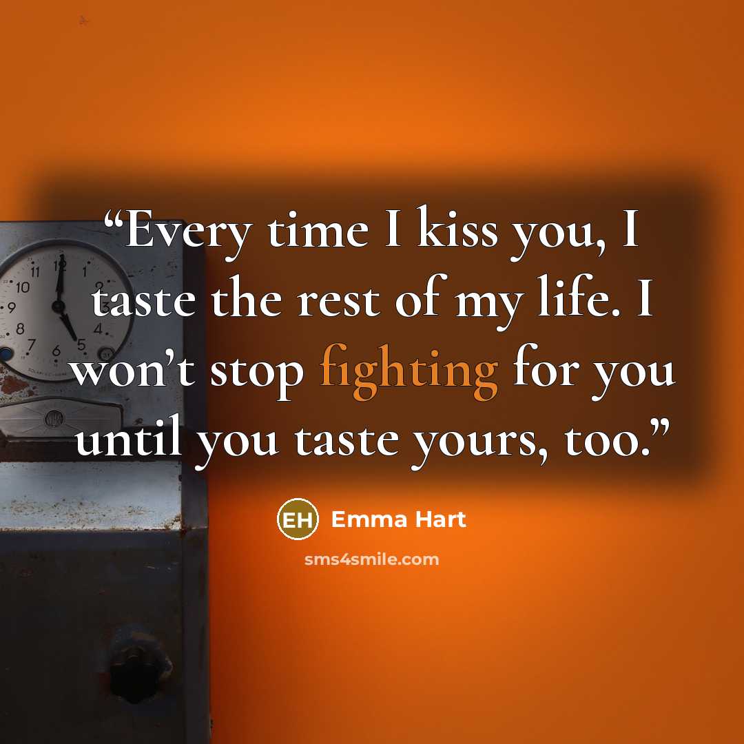 “Every time I kiss you, I taste the rest of my life. I won’t stop fighting for you until you taste yours, too.” quote by Emma Hart