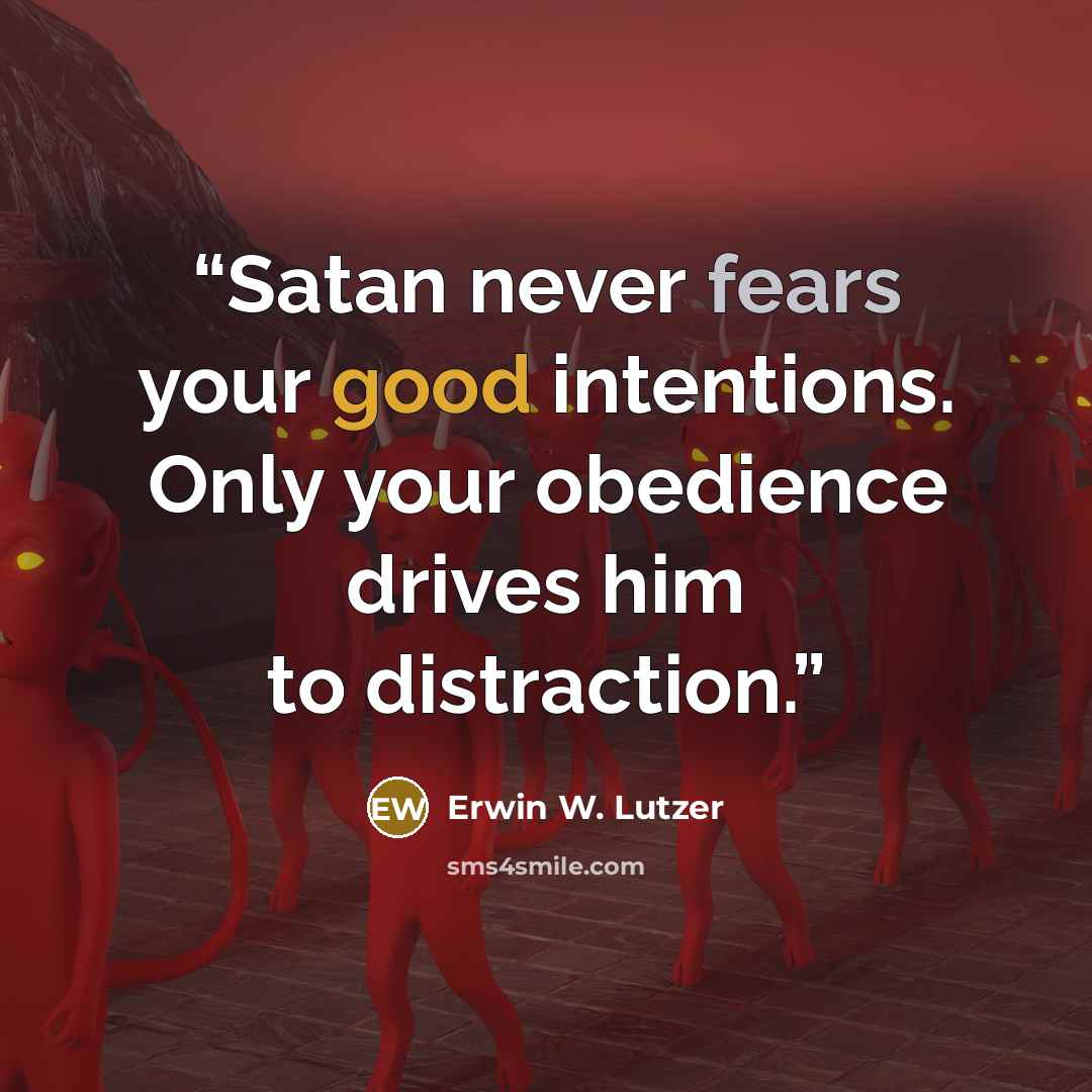 “Satan never fears your good intentions. Only your obedience drives him to distraction.” quote by Erwin W. Lutzer